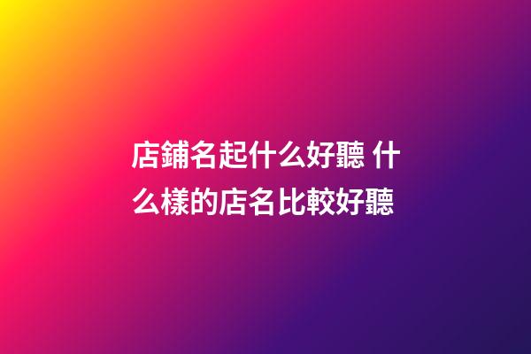 店鋪名起什么好聽 什么樣的店名比較好聽-第1張-店鋪起名-玄機派